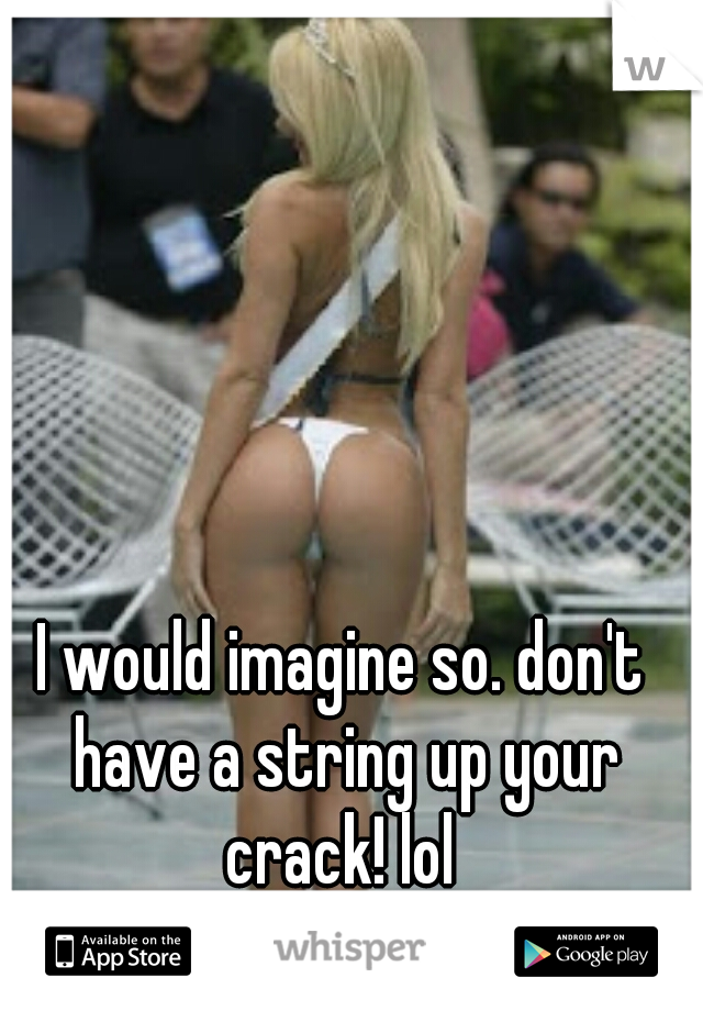 I would imagine so. don't have a string up your crack! lol 