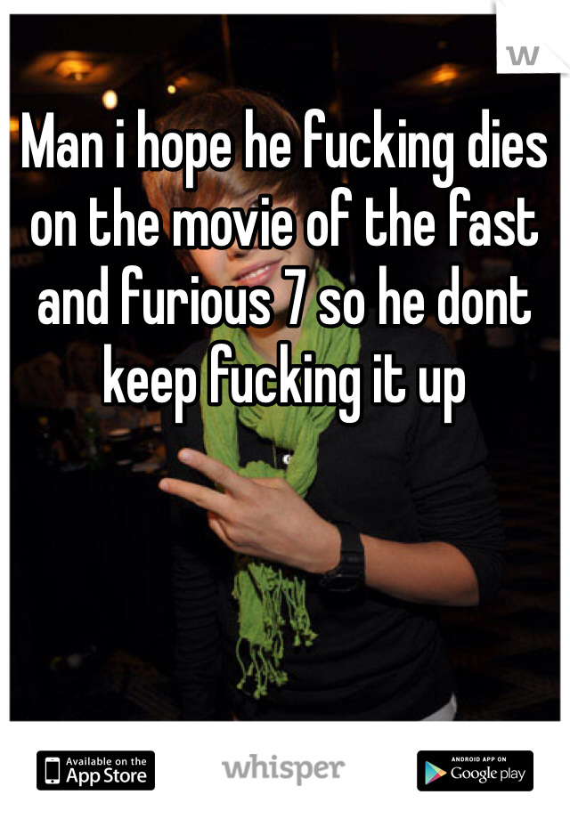 Man i hope he fucking dies on the movie of the fast and furious 7 so he dont keep fucking it up 