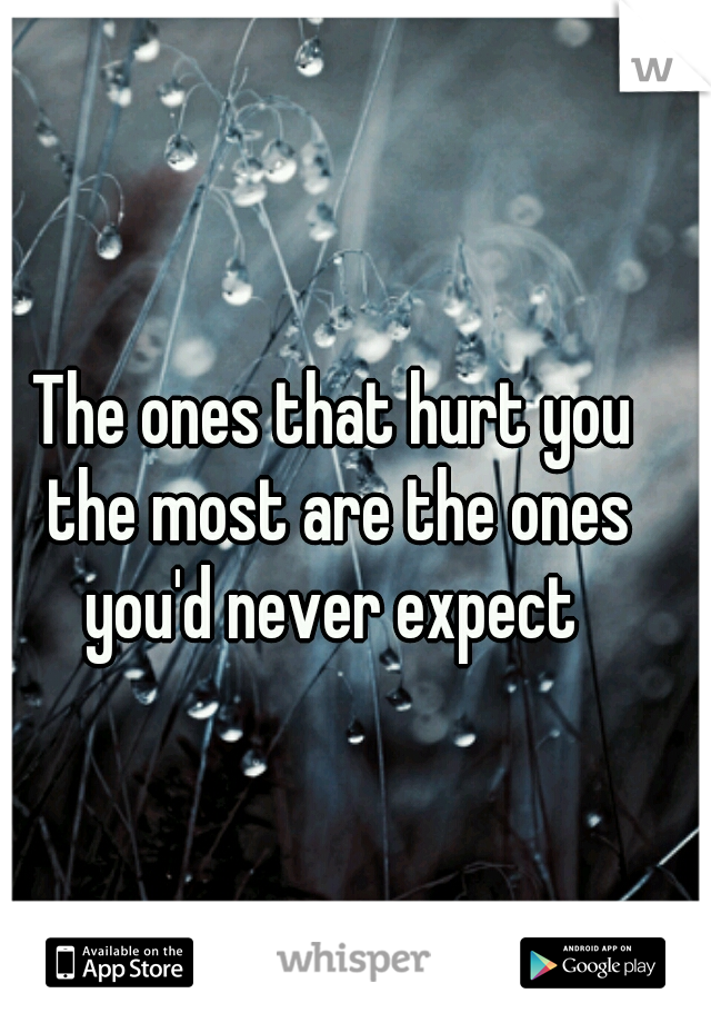 The ones that hurt you the most are the ones you'd never expect 