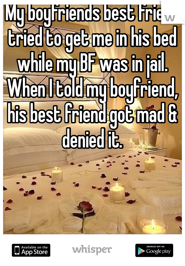 My boyfriends best friend tried to get me in his bed while my BF was in jail. When I told my boyfriend, his best friend got mad & denied it.  
