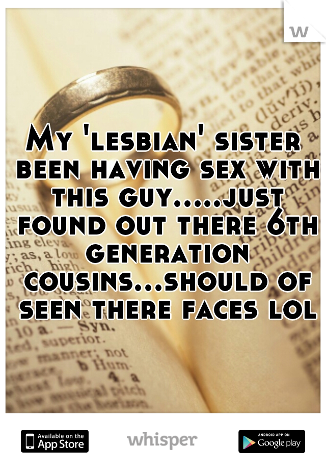 My 'lesbian' sister been having sex with this guy.....just found out there 6th generation cousins...should of seen there faces lol