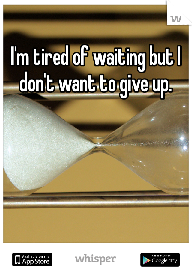 I'm tired of waiting but I don't want to give up.