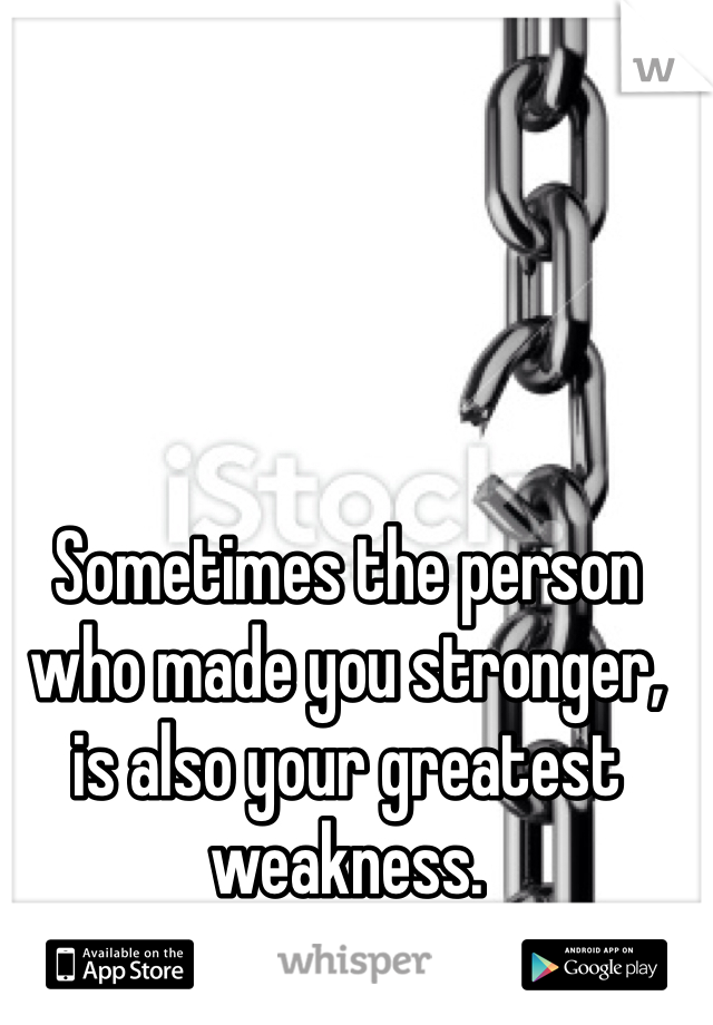 Sometimes the person who made you stronger, is also your greatest weakness.
