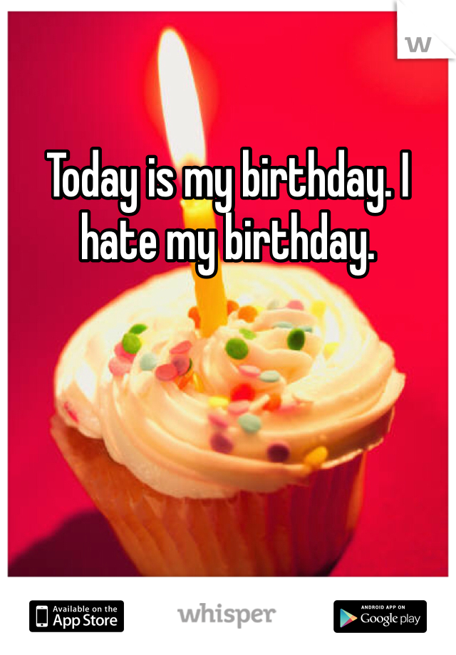 Today is my birthday. I hate my birthday. 