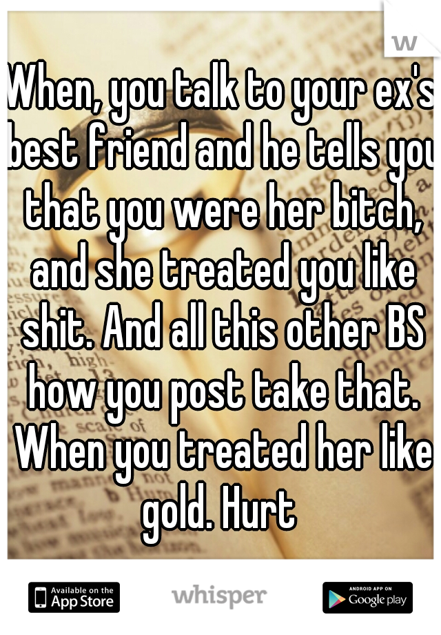 When, you talk to your ex's best friend and he tells you that you were her bitch, and she treated you like shit. And all this other BS how you post take that. When you treated her like gold. Hurt 