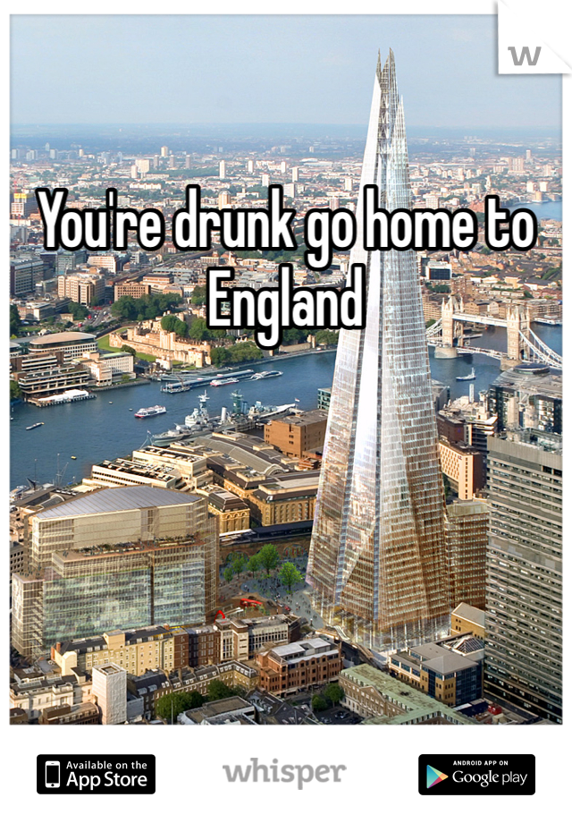You're drunk go home to England 