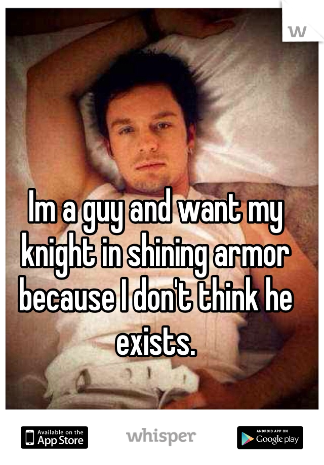 Im a guy and want my knight in shining armor because I don't think he exists.
