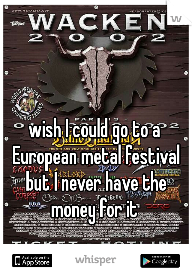 wish I could go to a European metal festival but I never have the money for it 