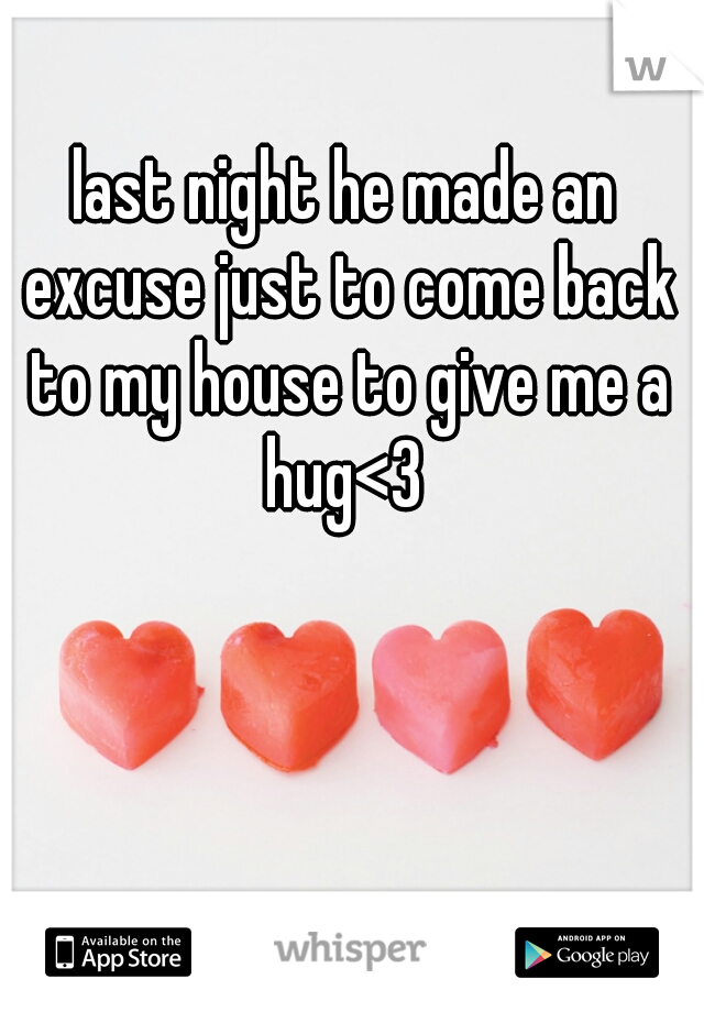 last night he made an excuse just to come back to my house to give me a hug<3 