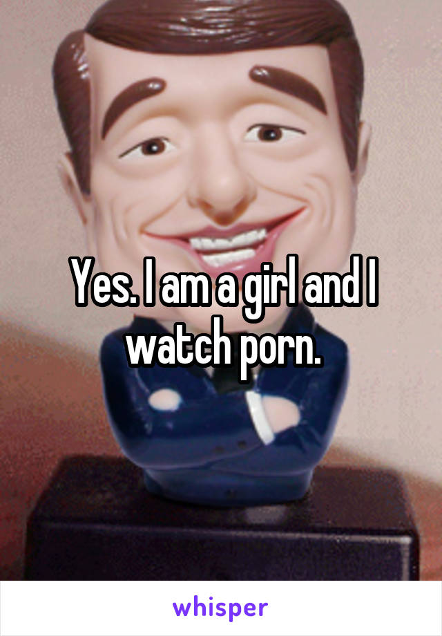 Yes. I am a girl and I watch porn.
