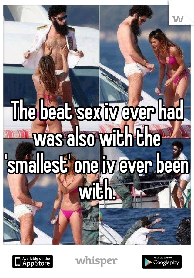 The beat sex iv ever had was also with the 'smallest' one iv ever been with. 