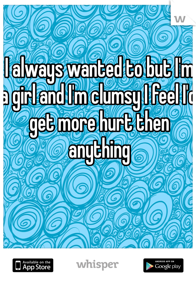 I always wanted to but I'm a girl and I'm clumsy I feel I'd get more hurt then anything 