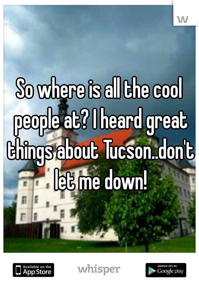 So where is all the cool people at? I heard great things about Tucson..don't let me down!