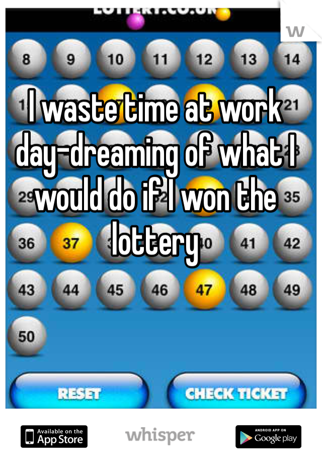 I waste time at work day-dreaming of what I would do if I won the lottery 
