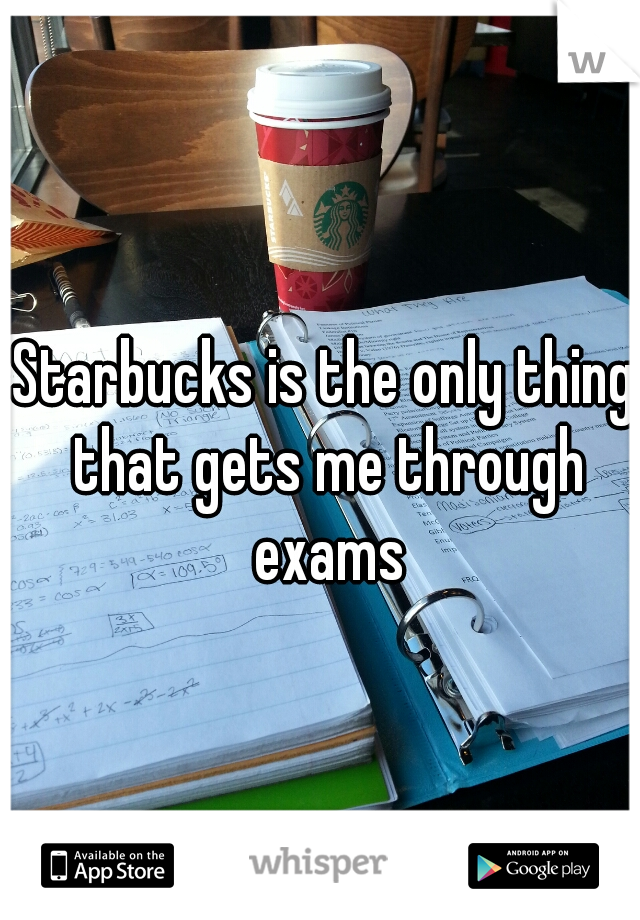 Starbucks is the only thing that gets me through exams