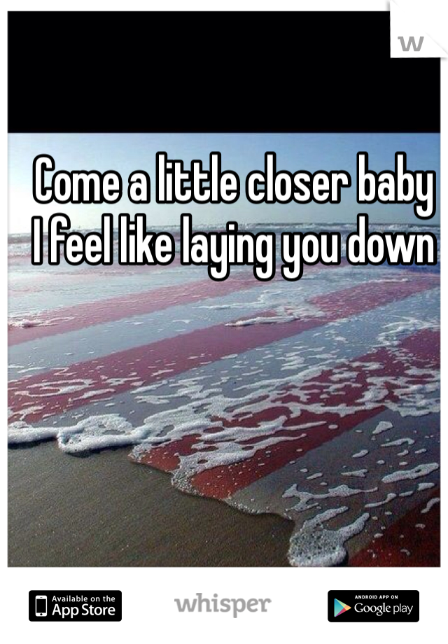 Come a little closer baby
I feel like laying you down