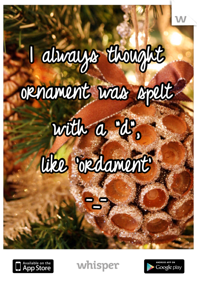 I always thought ornament was spelt with a "d", 
like 'ordament'
-_-