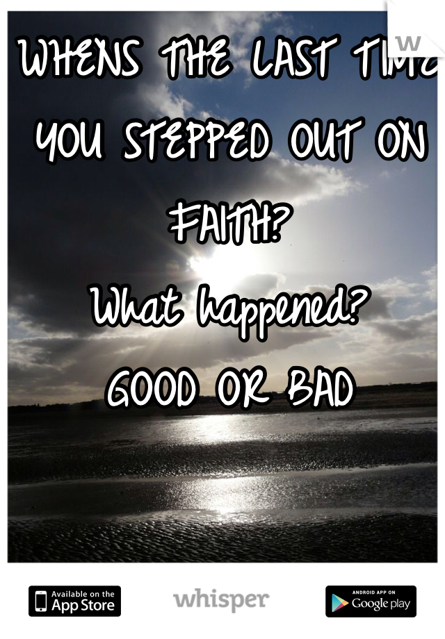WHENS THE LAST TIME YOU STEPPED OUT ON FAITH?
What happened?
GOOD OR BAD