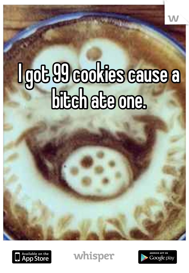 I got 99 cookies cause a bitch ate one.