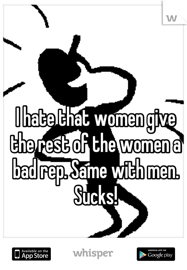I hate that women give the rest of the women a bad rep. Same with men. Sucks!