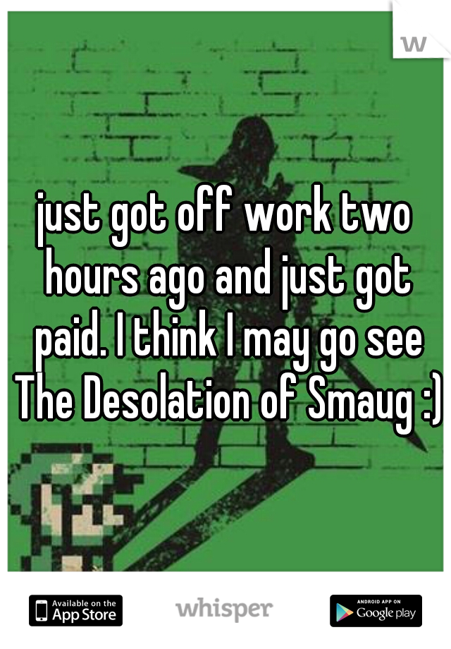 just got off work two hours ago and just got paid. I think I may go see The Desolation of Smaug :)
