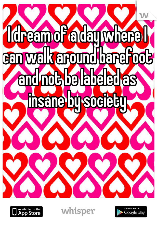 I dream of a day where I can walk around barefoot and not be labeled as insane by society