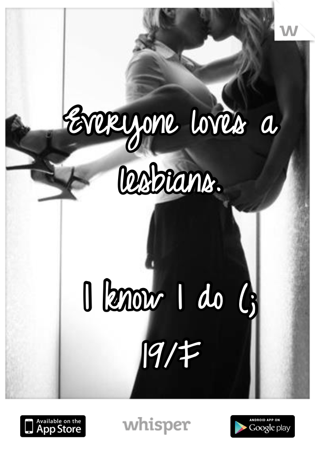 Everyone loves a lesbians. 

I know I do (; 
19/F 