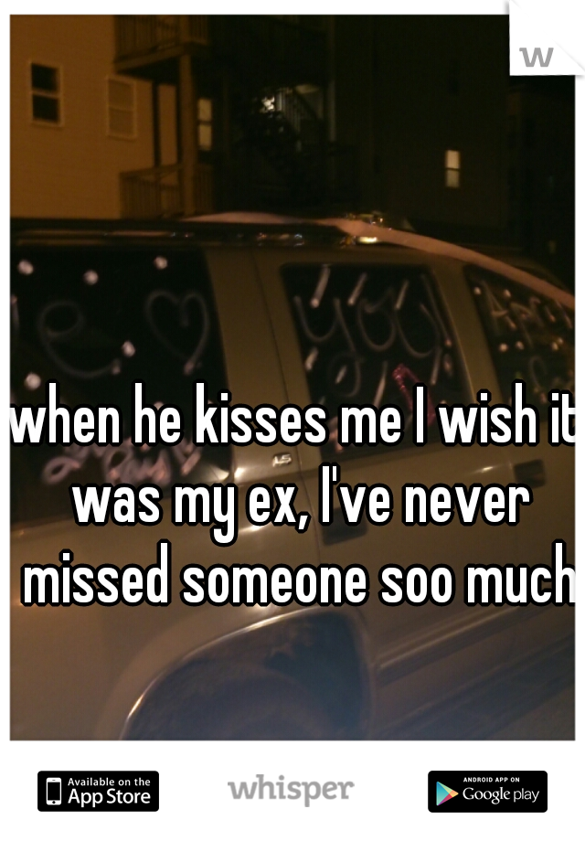 when he kisses me I wish it was my ex, I've never missed someone soo much