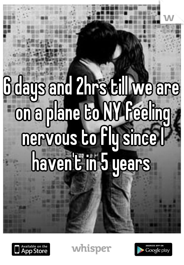 6 days and 2hrs till we are on a plane to NY feeling nervous to fly since I haven't in 5 years 