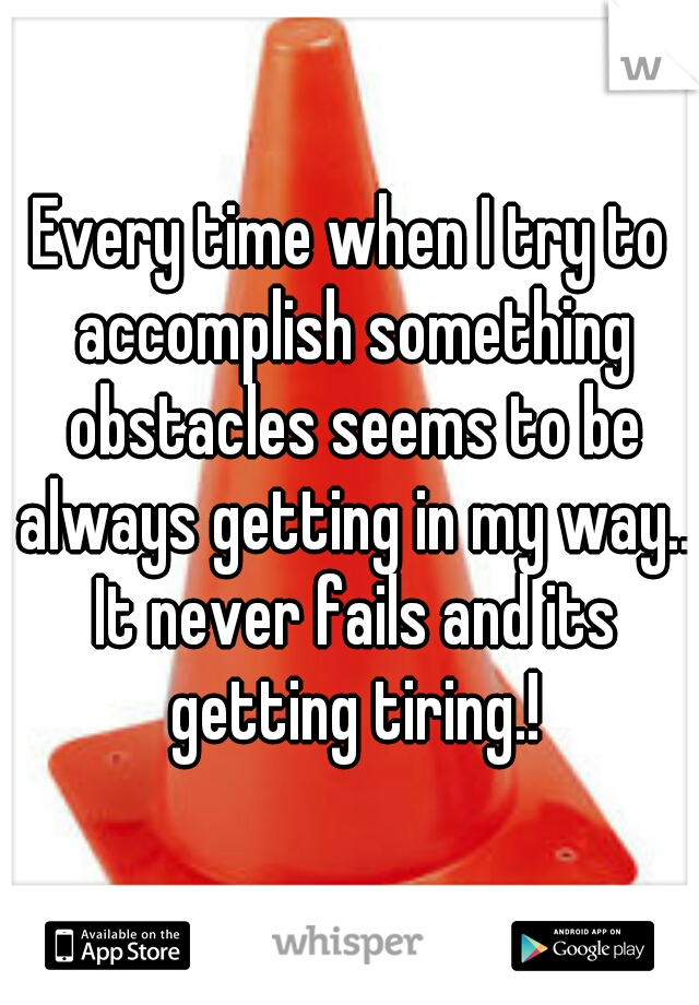 Every time when I try to accomplish something obstacles seems to be always getting in my way.. It never fails and its getting tiring.!