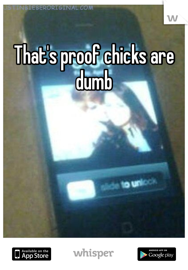 That's proof chicks are dumb 