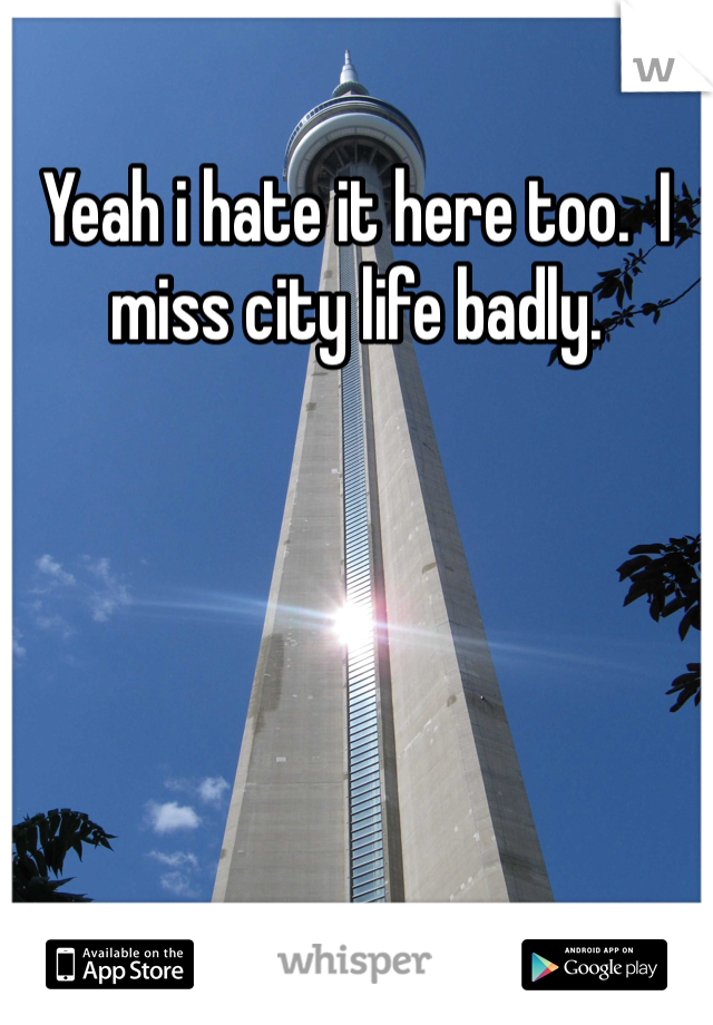 Yeah i hate it here too.  I miss city life badly.
