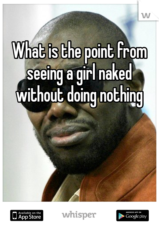 What is the point from seeing a girl naked without doing nothing