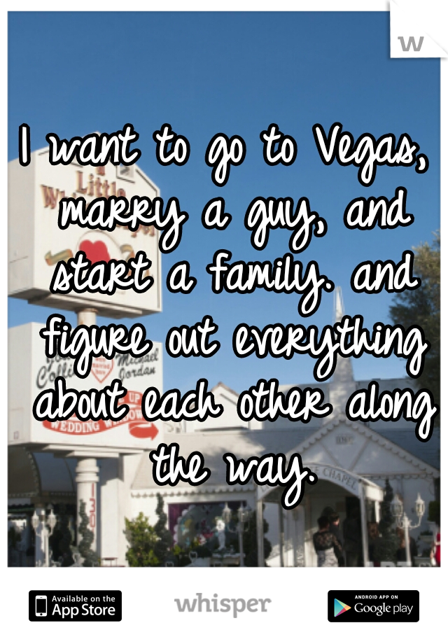 I want to go to Vegas, marry a guy, and start a family. and figure out everything about each other along the way.