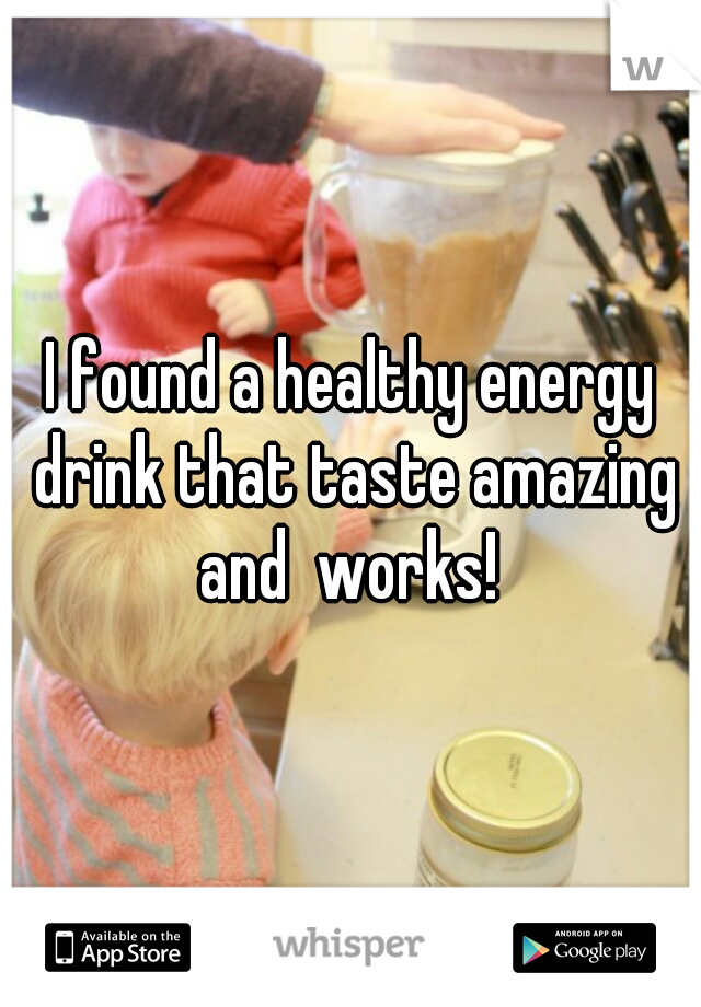 I found a healthy energy drink that taste amazing and  works! 