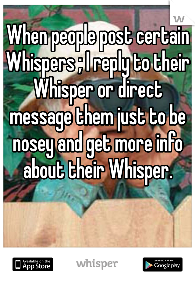 When people post certain Whispers ; I reply to their Whisper or direct message them just to be nosey and get more info about their Whisper. 