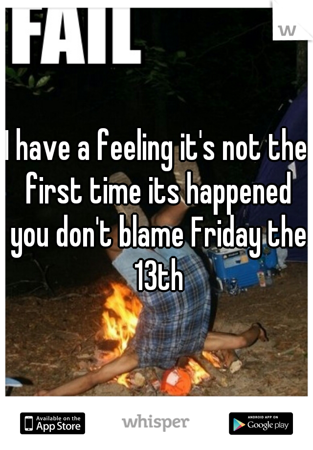 I have a feeling it's not the first time its happened you don't blame Friday the 13th