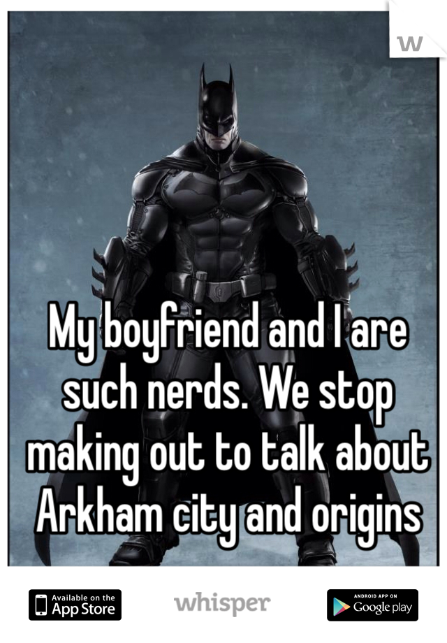 My boyfriend and I are such nerds. We stop making out to talk about Arkham city and origins 