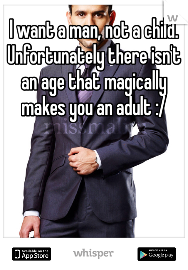 I want a man, not a child.  Unfortunately there isn't an age that magically makes you an adult :/