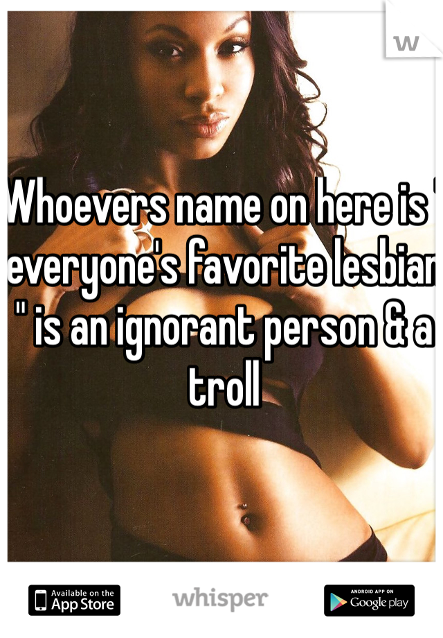 Whoevers name on here is " everyone's favorite lesbian " is an ignorant person & a troll 