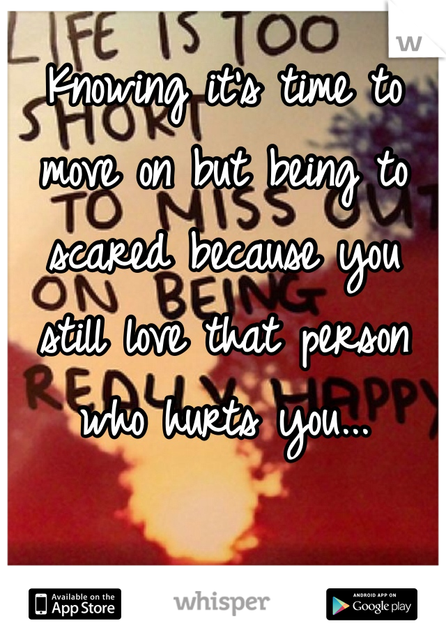 Knowing it's time to move on but being to scared because you still love that person who hurts you...
