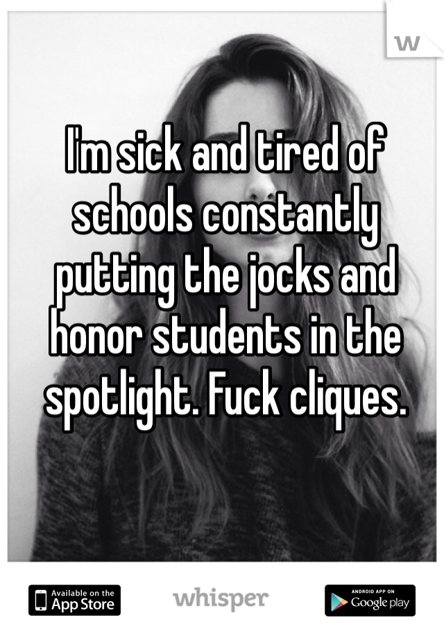 I'm sick and tired of schools constantly putting the jocks and honor students in the spotlight. Fuck cliques.