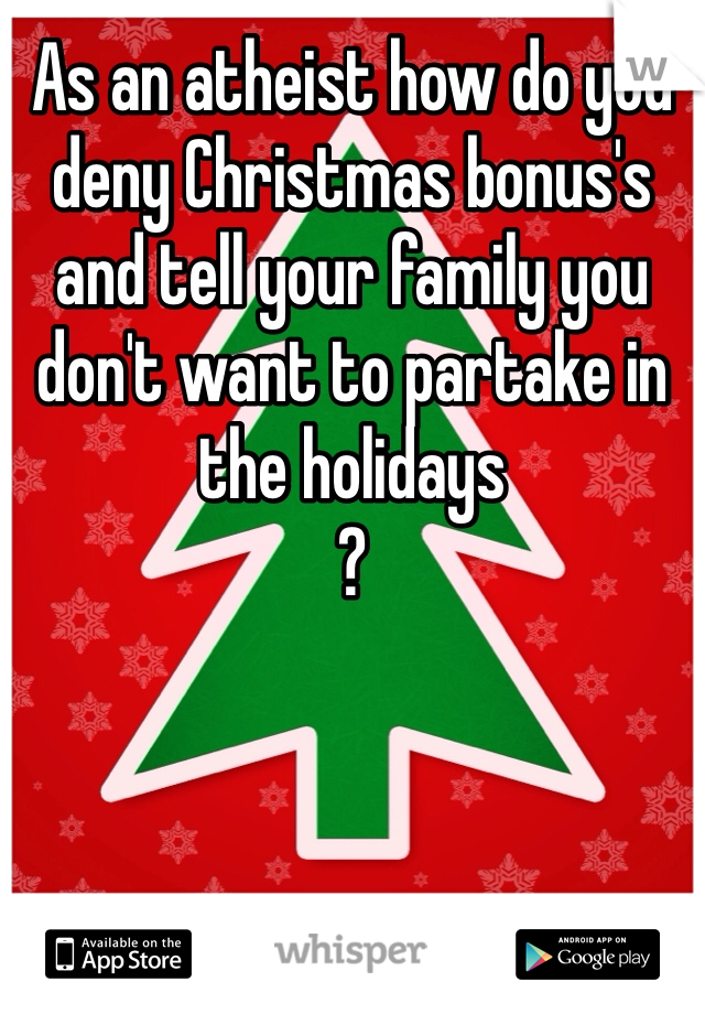 As an atheist how do you deny Christmas bonus's and tell your family you don't want to partake in the holidays
? 