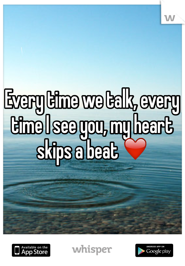 Every time we talk, every time I see you, my heart skips a beat ❤️