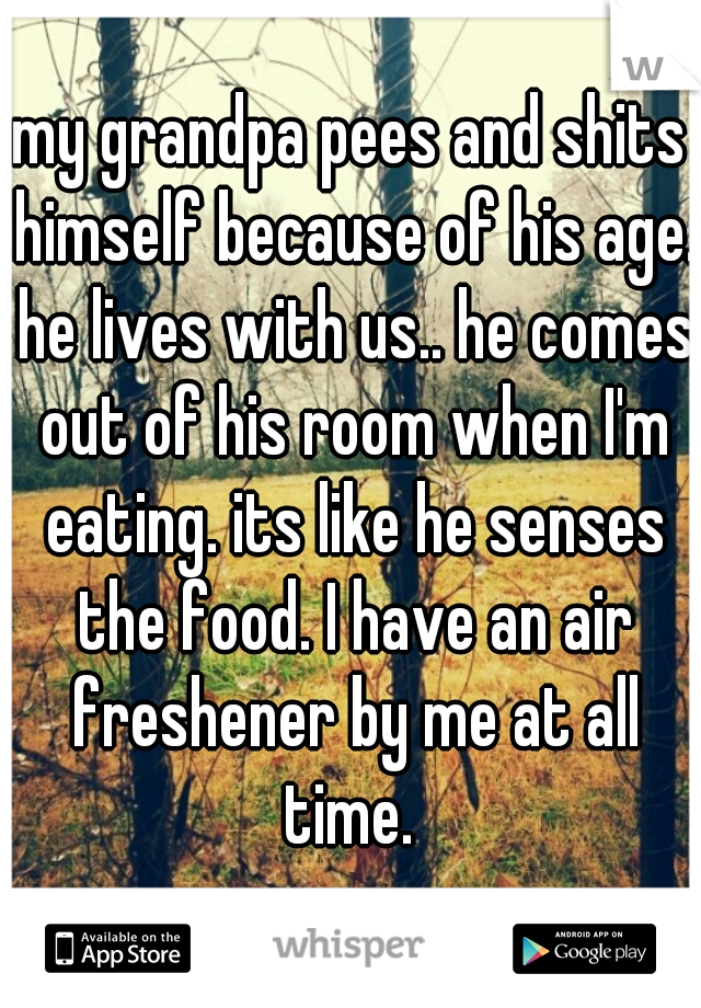 my grandpa pees and shits himself because of his age. he lives with us.. he comes out of his room when I'm eating. its like he senses the food. I have an air freshener by me at all time. 