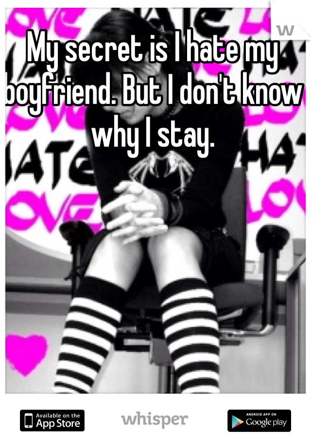My secret is I hate my boyfriend. But I don't know why I stay.