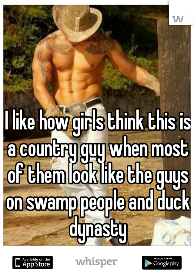 I like how girls think this is a country guy when most of them look like the guys on swamp people and duck dynasty