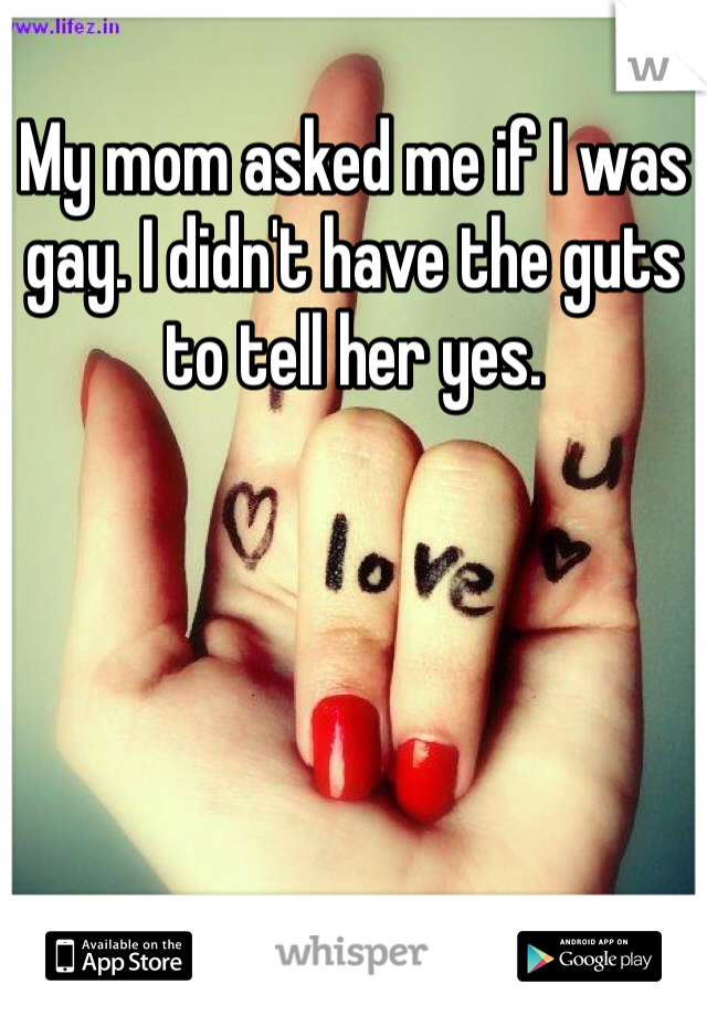 My mom asked me if I was gay. I didn't have the guts to tell her yes.
