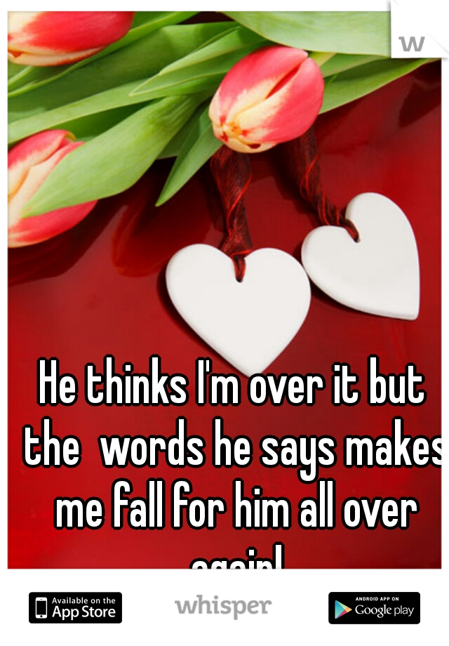 He thinks I'm over it but the  words he says makes me fall for him all over again!