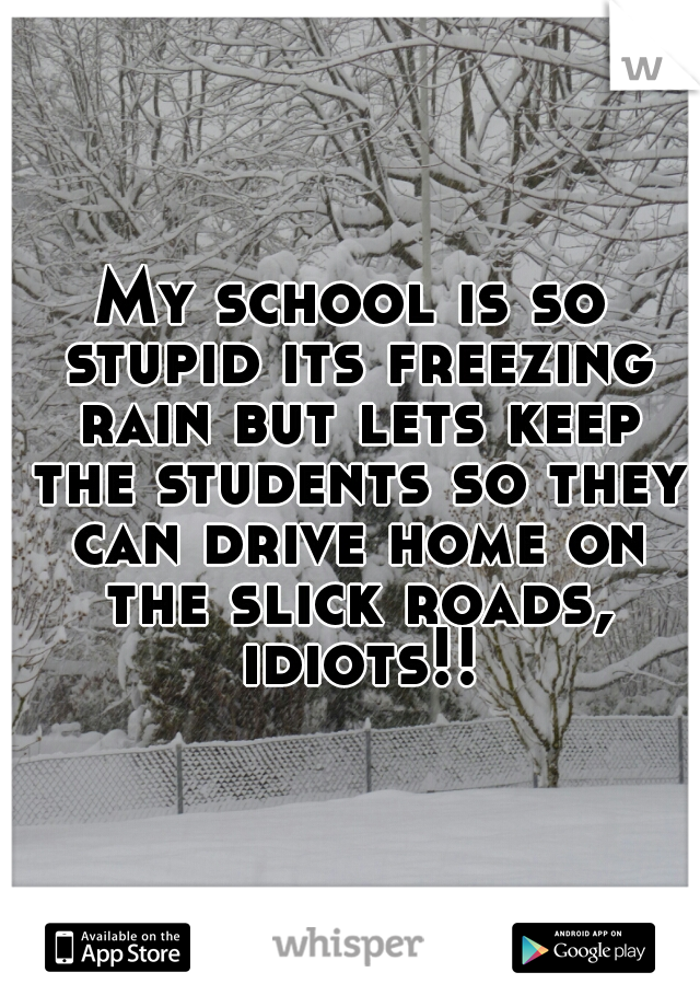 My school is so stupid its freezing rain but lets keep the students so they can drive home on the slick roads, idiots!!